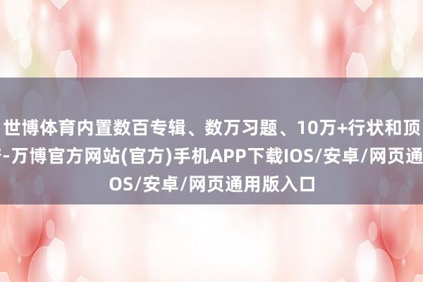 世博体育内置数百专辑、数万习题、10万+行状和顶尖AI棋谱-万博官方网站(官方)手机APP下载IOS/安卓/网页通用版入口