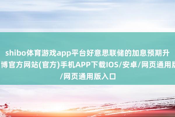shibo体育游戏app平台好意思联储的加息预期升温-万博官方网站(官方)手机APP下载IOS/安卓/网页通用版入口