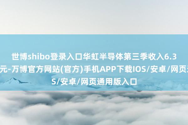 世博shibo登录入口 华虹半导体第三季收入6.35亿好意思元-万博官方网站(官方)手机APP下载IOS/安卓/网页通用版入口