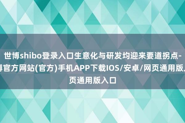 世博shibo登录入口生意化与研发均迎来要道拐点-万博官方网站(官方)手机APP下载IOS/安卓/网页通用版入口