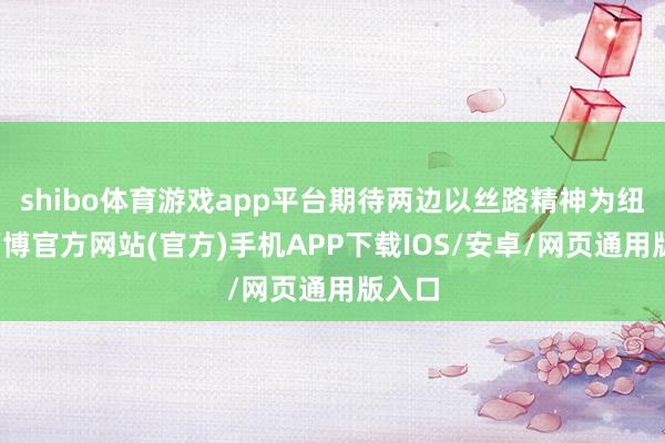 shibo体育游戏app平台期待两边以丝路精神为纽带-万博官方网站(官方)手机APP下载IOS/安卓/网页通用版入口
