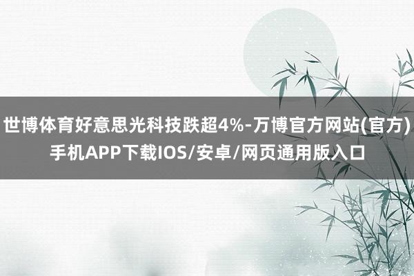世博体育好意思光科技跌超4%-万博官方网站(官方)手机APP下载IOS/安卓/网页通用版入口