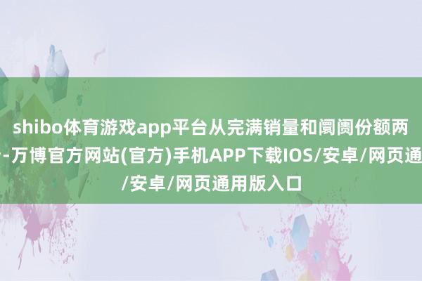 shibo体育游戏app平台从完满销量和阛阓份额两个维度看-万博官方网站(官方)手机APP下载IOS/安卓/网页通用版入口