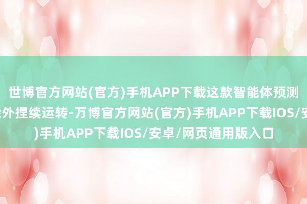 世博官方网站(官方)手机APP下载这款智能体预测将大略在平常聊天除外捏续运转-万博官方网站(官方)手机APP下载IOS/安卓/网页通用版入口
