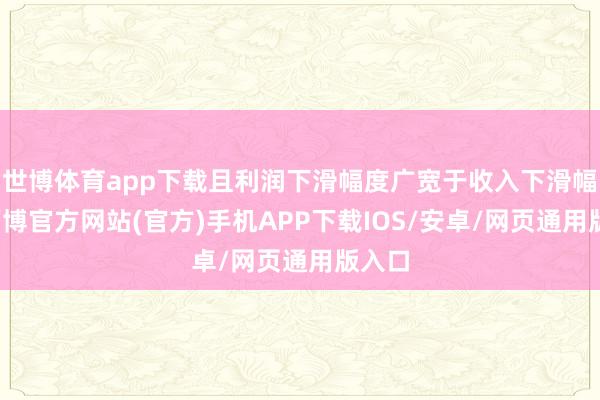 世博体育app下载且利润下滑幅度广宽于收入下滑幅度-万博官方网站(官方)手机APP下载IOS/安卓/网页通用版入口
