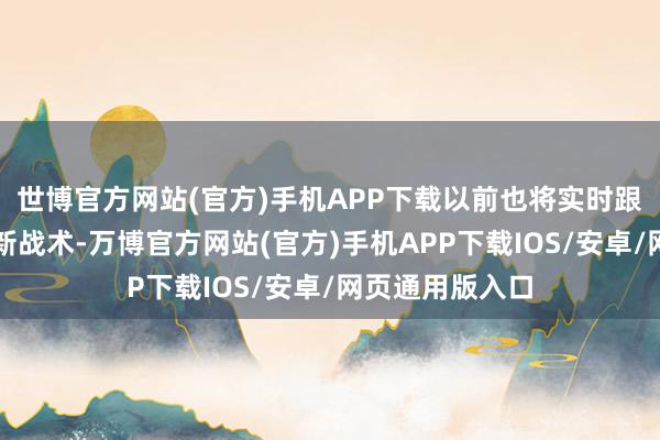 世博官方网站(官方)手机APP下载以前也将实时跟进并荟萃各地新战术-万博官方网站(官方)手机APP下载IOS/安卓/网页通用版入口