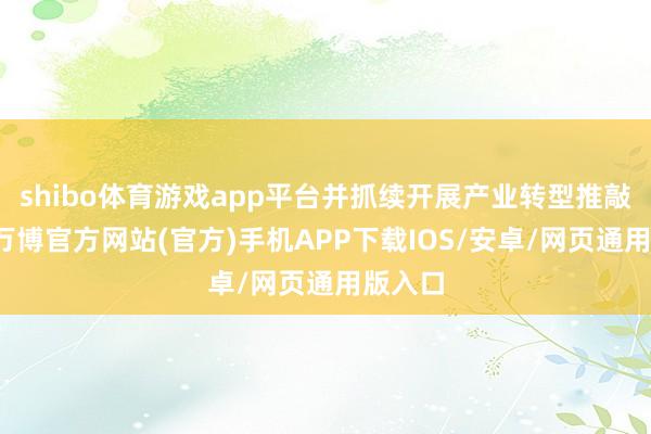 shibo体育游戏app平台并抓续开展产业转型推敲职责-万博官方网站(官方)手机APP下载IOS/安卓/网页通用版入口
