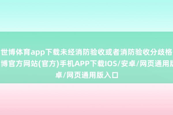 世博体育app下载未经消防验收或者消防验收分歧格的-万博官方网站(官方)手机APP下载IOS/安卓/网页通用版入口