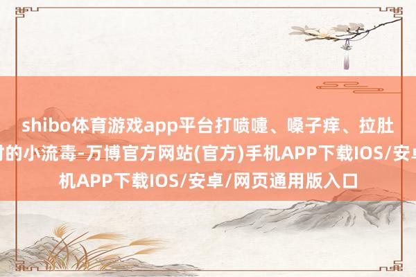 shibo体育游戏app平台打喷嚏、嗓子痒、拉肚子……这些换季时的小流毒-万博官方网站(官方)手机APP下载IOS/安卓/网页通用版入口