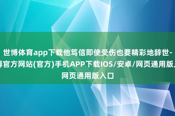 世博体育app下载他笃信即使受伤也要精彩地辞世-万博官方网站(官方)手机APP下载IOS/安卓/网页通用版入口