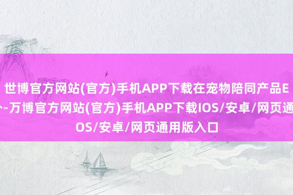 世博官方网站(官方)手机APP下载在宠物陪同产品EBO S以外-万博官方网站(官方)手机APP下载IOS/安卓/网页通用版入口