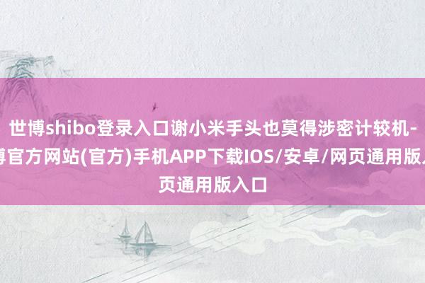 世博shibo登录入口谢小米手头也莫得涉密计较机-万博官方网站(官方)手机APP下载IOS/安卓/网页通用版入口