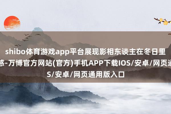 shibo体育游戏app平台展现影相东谈主在冬日里的所见所感-万博官方网站(官方)手机APP下载IOS/安卓/网页通用版入口