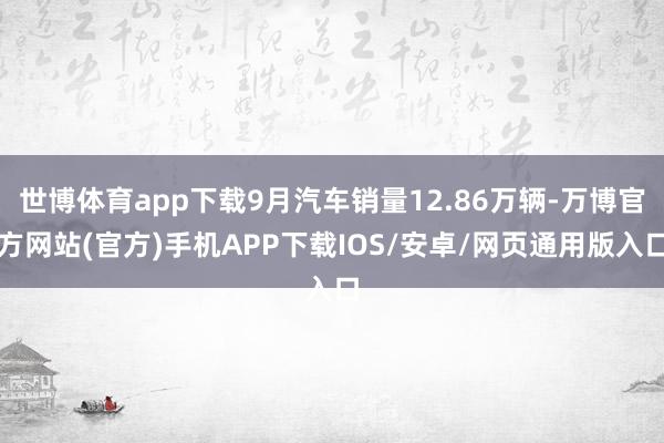 世博体育app下载9月汽车销量12.86万辆-万博官方网站(官方)手机APP下载IOS/安卓/网页通用版入口