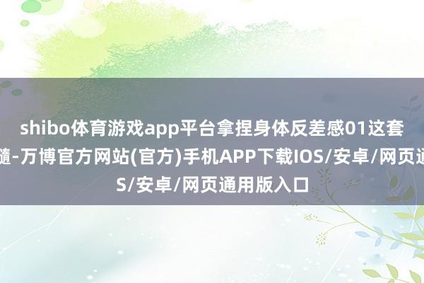 shibo体育游戏app平台拿捏身体反差感01这套搭配的精髓-万博官方网站(官方)手机APP下载IOS/安卓/网页通用版入口