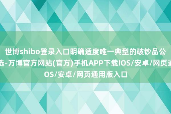 世博shibo登录入口明确适度唯一典型的破钞品公司才智入选-万博官方网站(官方)手机APP下载IOS/安卓/网页通用版入口