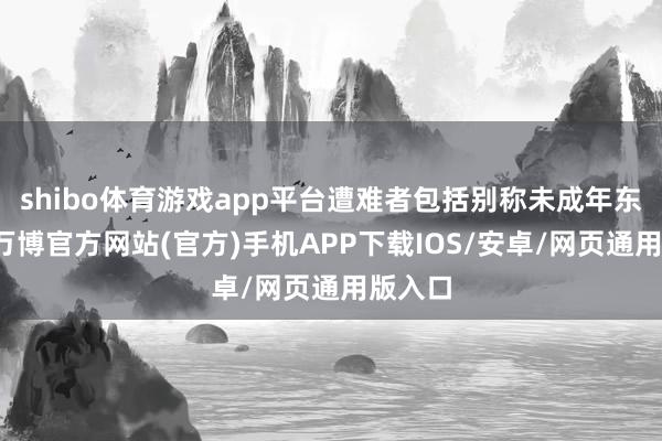 shibo体育游戏app平台遭难者包括别称未成年东谈主-万博官方网站(官方)手机APP下载IOS/安卓/网页通用版入口