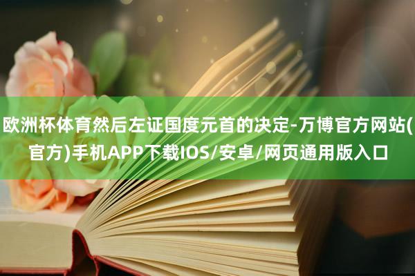 欧洲杯体育然后左证国度元首的决定-万博官方网站(官方)手机APP下载IOS/安卓/网页通用版入口