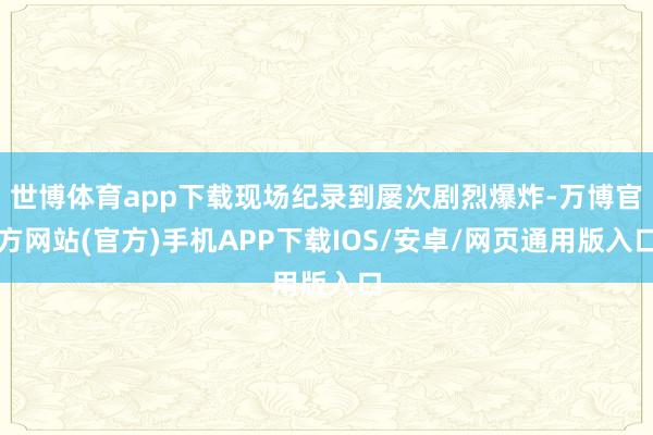 世博体育app下载现场纪录到屡次剧烈爆炸-万博官方网站(官方)手机APP下载IOS/安卓/网页通用版入口