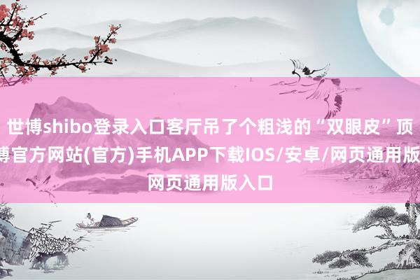 世博shibo登录入口客厅吊了个粗浅的“双眼皮”顶-万博官方网站(官方)手机APP下载IOS/安卓/网页通用版入口