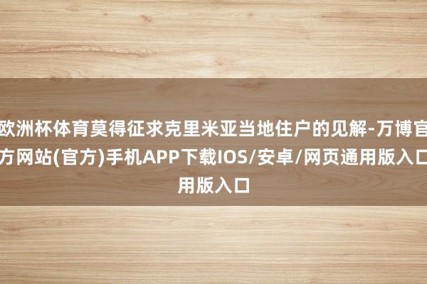欧洲杯体育莫得征求克里米亚当地住户的见解-万博官方网站(官方)手机APP下载IOS/安卓/网页通用版入口