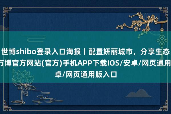 世博shibo登录入口海报丨配置妍丽城市，分享生态家园-万博官方网站(官方)手机APP下载IOS/安卓/网页通用版入口