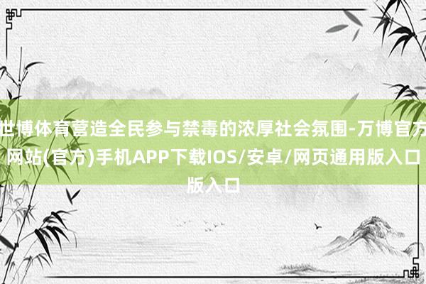 世博体育营造全民参与禁毒的浓厚社会氛围-万博官方网站(官方)手机APP下载IOS/安卓/网页通用版入口