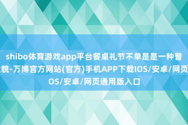 shibo体育游戏app平台餐桌礼节不单是是一种普通的吃饭状貌-万博官方网站(官方)手机APP下载IOS/安卓/网页通用版入口