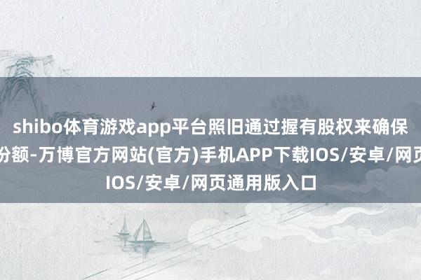shibo体育游戏app平台照旧通过握有股权来确保改日的供应份额-万博官方网站(官方)手机APP下载IOS/安卓/网页通用版入口