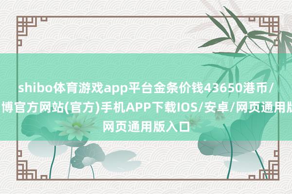 shibo体育游戏app平台金条价钱43650港币/两-万博官方网站(官方)手机APP下载IOS/安卓/网页通用版入口