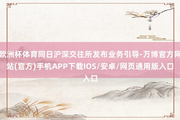 欧洲杯体育同日沪深交往所发布业务引导-万博官方网站(官方)手机APP下载IOS/安卓/网页通用版入口