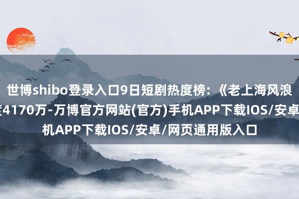 世博shibo登录入口9日短剧热度榜: 《老上海风浪》第一, 大盘热度4170万-万博官方网站(官方)手机APP下载IOS/安卓/网页通用版入口