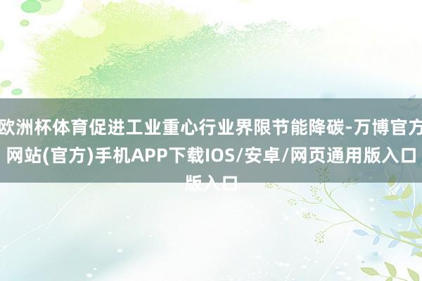 欧洲杯体育促进工业重心行业界限节能降碳-万博官方网站(官方)手机APP下载IOS/安卓/网页通用版入口