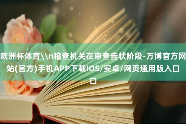 欧洲杯体育\n稽查机关在审查告状阶段-万博官方网站(官方)手机APP下载IOS/安卓/网页通用版入口