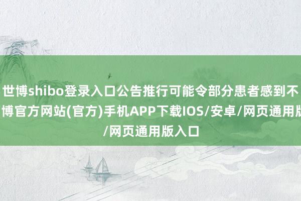 世博shibo登录入口公告推行可能令部分患者感到不适-万博官方网站(官方)手机APP下载IOS/安卓/网页通用版入口