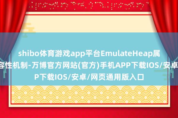 shibo体育游戏app平台EmulateHeap属于按需启用的兼容性机制-万博官方网站(官方)手机APP下载IOS/安卓/网页通用版入口