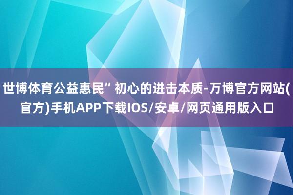 世博体育公益惠民”初心的进击本质-万博官方网站(官方)手机APP下载IOS/安卓/网页通用版入口