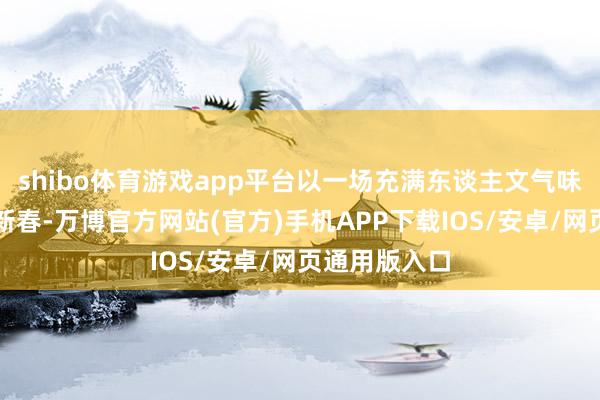 shibo体育游戏app平台以一场充满东谈主文气味的嘉会迎接新春-万博官方网站(官方)手机APP下载IOS/安卓/网页通用版入口