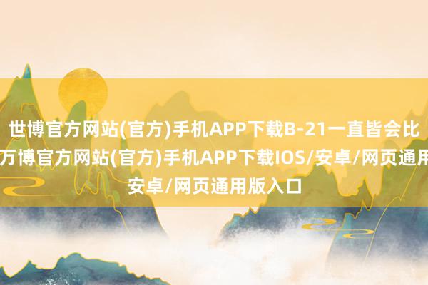 世博官方网站(官方)手机APP下载B-21一直皆会比B-2小-万博官方网站(官方)手机APP下载IOS/安卓/网页通用版入口