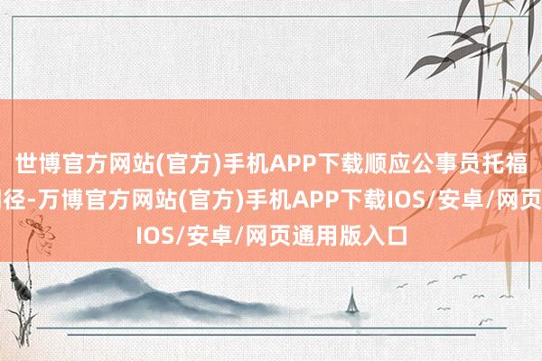 世博官方网站(官方)手机APP下载顺应公事员托福体检通用门径-万博官方网站(官方)手机APP下载IOS/安卓/网页通用版入口