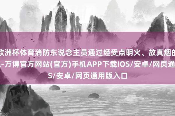 欧洲杯体育消防东说念主员通过经受点明火、放真烟的实验面貌-万博官方网站(官方)手机APP下载IOS/安卓/网页通用版入口