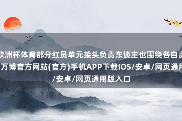 欧洲杯体育部分红员单元接头负责东谈主也围绕各自责任要点-万博官方网站(官方)手机APP下载IOS/安卓/网页通用版入口