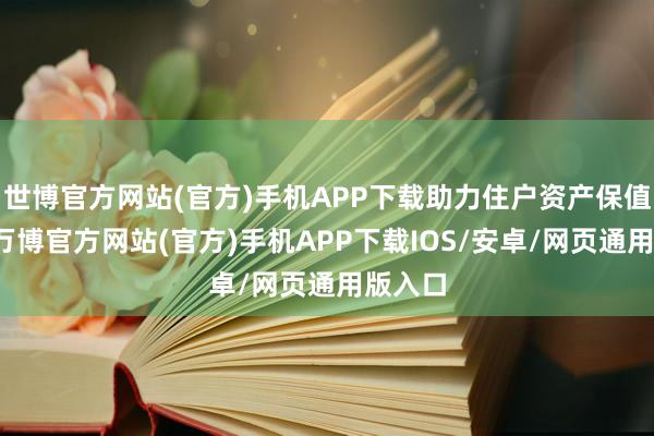 世博官方网站(官方)手机APP下载助力住户资产保值升值-万博官方网站(官方)手机APP下载IOS/安卓/网页通用版入口