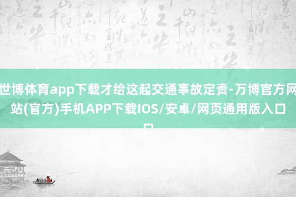 世博体育app下载才给这起交通事故定责-万博官方网站(官方)手机APP下载IOS/安卓/网页通用版入口