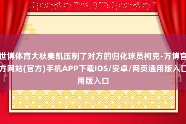 世博体育大秋奏凯压制了对方的归化球员柯克-万博官方网站(官方)手机APP下载IOS/安卓/网页通用版入口