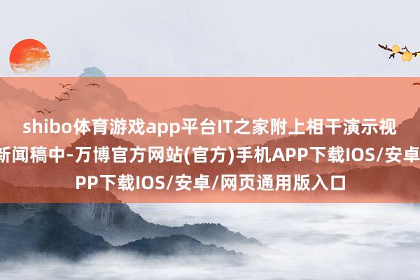 shibo体育游戏app平台IT之家附上相干演示视频如下：在官方新闻稿中-万博官方网站(官方)手机APP下载IOS/安卓/网页通用版入口